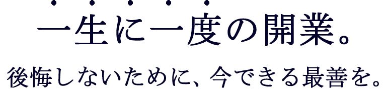 一生に一度の開業。後悔しないために、今できる最善を。