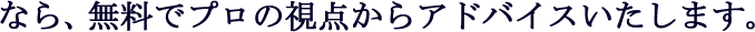 なら、無料でプロの視点からアドバイスします。
