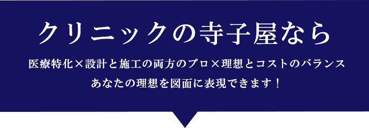 クリニックの寺子屋なら 医療特化×設計と施工の両方のプロ×理想とコストのバランスあなたの理想を図面に表現できます!