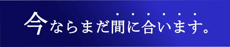今ならまだ間に合います。